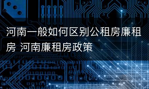 河南一般如何区别公租房廉租房 河南廉租房政策