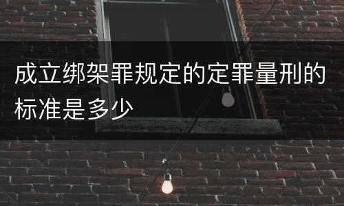 成立绑架罪规定的定罪量刑的标准是多少