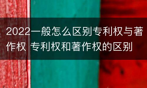 2022一般怎么区别专利权与著作权 专利权和著作权的区别