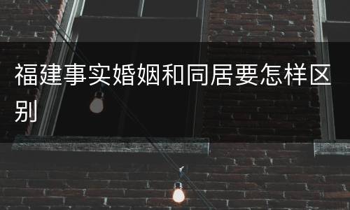 福建事实婚姻和同居要怎样区别