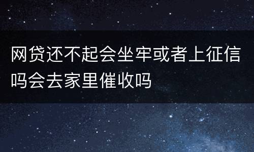 网贷还不起会坐牢或者上征信吗会去家里催收吗