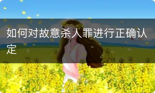 如何对故意杀人罪进行正确认定