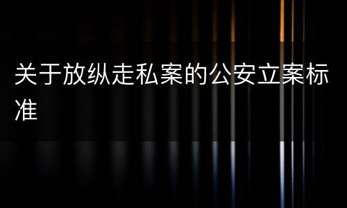 关于放纵走私案的公安立案标准