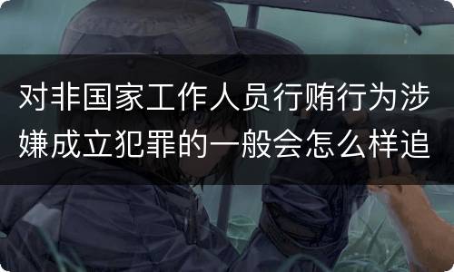 对非国家工作人员行贿行为涉嫌成立犯罪的一般会怎么样追究刑事责任