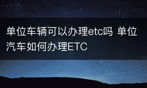 单位车辆可以办理etc吗 单位汽车如何办理ETC