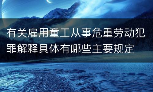 有关雇用童工从事危重劳动犯罪解释具体有哪些主要规定