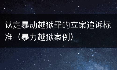 认定暴动越狱罪的立案追诉标准（暴力越狱案例）