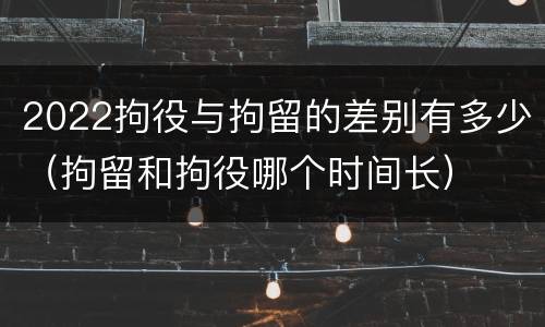 2022拘役与拘留的差别有多少（拘留和拘役哪个时间长）