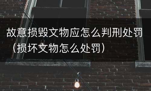 故意损毁文物应怎么判刑处罚（损坏文物怎么处罚）
