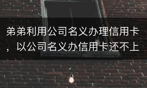 弟弟利用公司名义办理信用卡，以公司名义办信用卡还不上怎么办