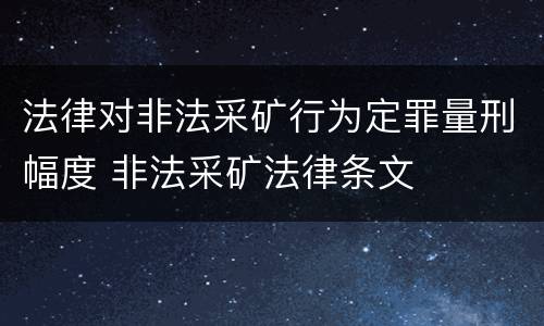 法律对非法采矿行为定罪量刑幅度 非法采矿法律条文
