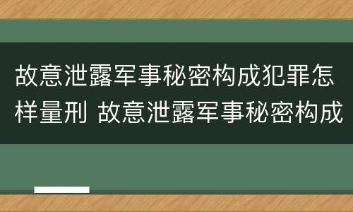 故意泄露军事秘密构成犯罪怎样量刑 故意泄露军事秘密构成犯罪怎样量刑的