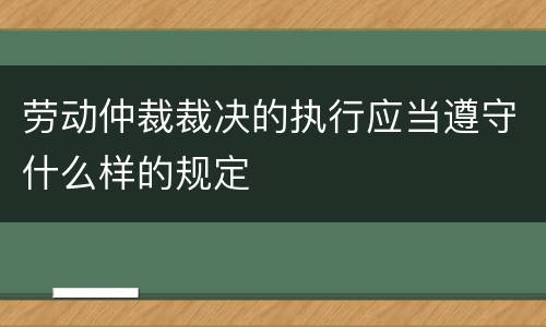 劳动仲裁裁决的执行应当遵守什么样的规定