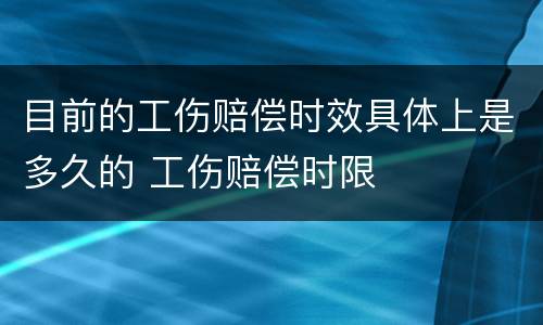 目前的工伤赔偿时效具体上是多久的 工伤赔偿时限