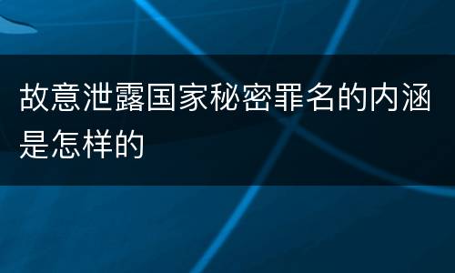 故意泄露国家秘密罪名的内涵是怎样的