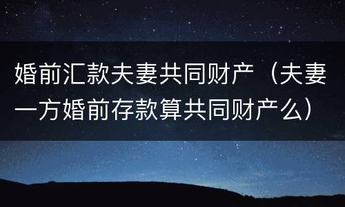 婚前汇款夫妻共同财产（夫妻一方婚前存款算共同财产么）