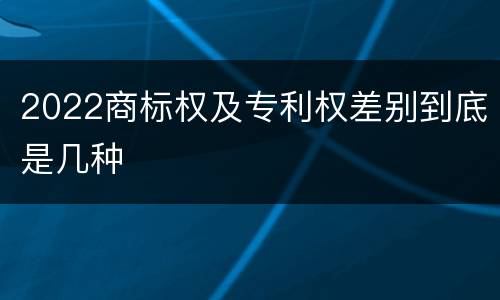 2022商标权及专利权差别到底是几种