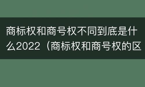 商标权和商号权不同到底是什么2022（商标权和商号权的区别）