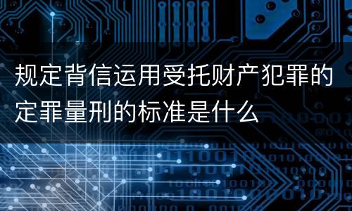 规定背信运用受托财产犯罪的定罪量刑的标准是什么