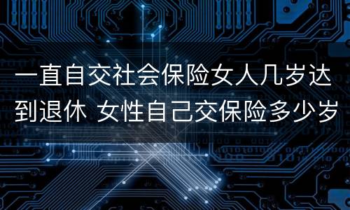 一直自交社会保险女人几岁达到退休 女性自己交保险多少岁退休