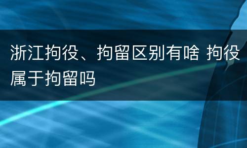 浙江拘役、拘留区别有啥 拘役属于拘留吗