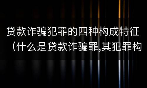 贷款诈骗犯罪的四种构成特征（什么是贷款诈骗罪,其犯罪构成是什么）