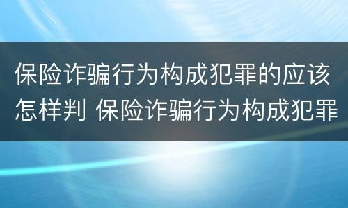 保险诈骗行为构成犯罪的应该怎样判 保险诈骗行为构成犯罪的应该怎样判定