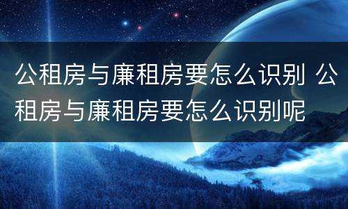公租房与廉租房要怎么识别 公租房与廉租房要怎么识别呢