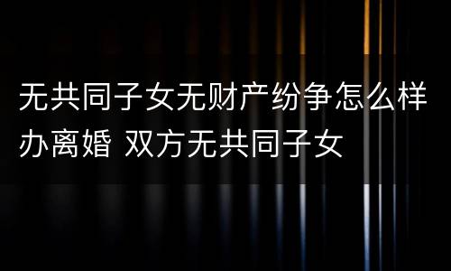 无共同子女无财产纷争怎么样办离婚 双方无共同子女