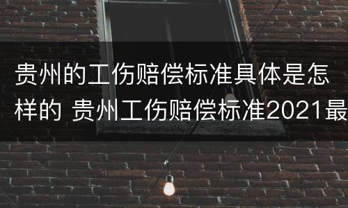贵州的工伤赔偿标准具体是怎样的 贵州工伤赔偿标准2021最新工伤赔偿标准