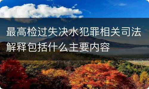 最高检过失决水犯罪相关司法解释包括什么主要内容