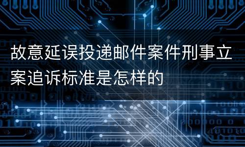 故意延误投递邮件案件刑事立案追诉标准是怎样的