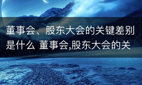 董事会、股东大会的关键差别是什么 董事会,股东大会的关键差别是什么意思