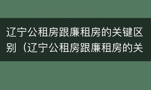 辽宁公租房跟廉租房的关键区别（辽宁公租房跟廉租房的关键区别在哪）