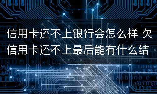 信用卡还不上银行会怎么样 欠信用卡还不上最后能有什么结果