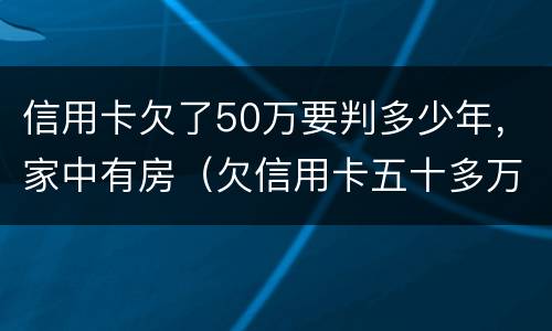 信用卡欠了50万要判多少年，家中有房（欠信用卡五十多万咋自救）
