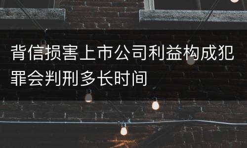 背信损害上市公司利益构成犯罪会判刑多长时间