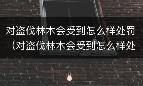 对盗伐林木会受到怎么样处罚（对盗伐林木会受到怎么样处罚呢）