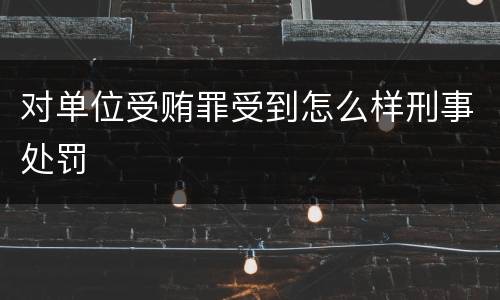 对单位受贿罪受到怎么样刑事处罚