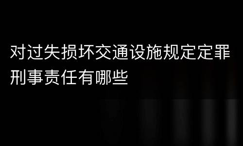 对过失损坏交通设施规定定罪刑事责任有哪些