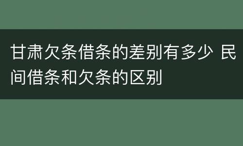 甘肃欠条借条的差别有多少 民间借条和欠条的区别