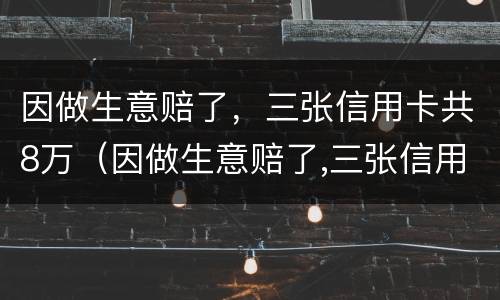 因做生意赔了，三张信用卡共8万（因做生意赔了,三张信用卡共8万元怎么办）