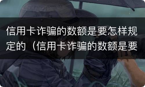 信用卡诈骗的数额是要怎样规定的（信用卡诈骗的数额是要怎样规定的呢）
