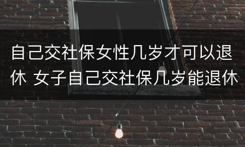 自己交社保女性几岁才可以退休 女子自己交社保几岁能退休