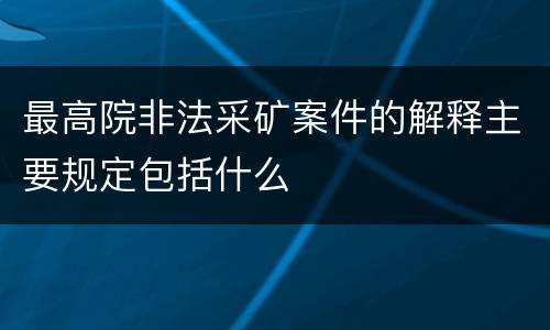 最高院非法采矿案件的解释主要规定包括什么