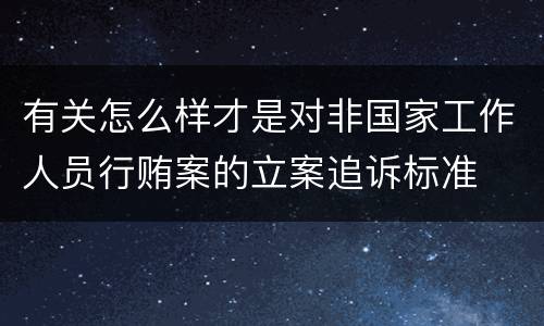 有关怎么样才是对非国家工作人员行贿案的立案追诉标准
