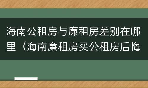海南公租房与廉租房差别在哪里（海南廉租房买公租房后悔了）
