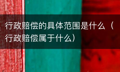 行政赔偿的具体范围是什么（行政赔偿属于什么）