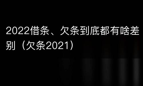 2022借条、欠条到底都有啥差别（欠条2021）