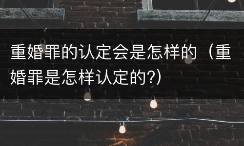 重婚罪的认定会是怎样的（重婚罪是怎样认定的?）